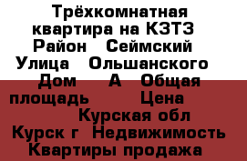 Трёхкомнатная квартира на КЗТЗ › Район ­ Сеймский › Улица ­ Ольшанского › Дом ­ 8 А › Общая площадь ­ 60 › Цена ­ 2 500 000 - Курская обл., Курск г. Недвижимость » Квартиры продажа   